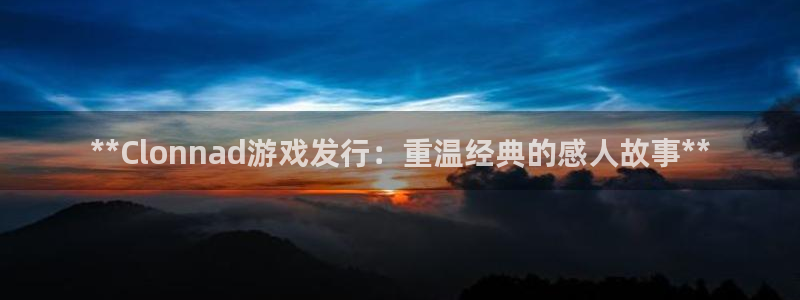 天辰平台科技：**Clonnad游戏发行：重温经典的感人故事**