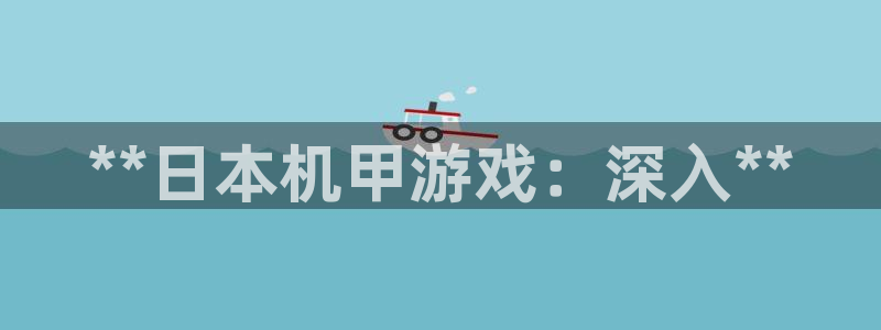 天辰测速登录：**日本机甲游戏：深入**