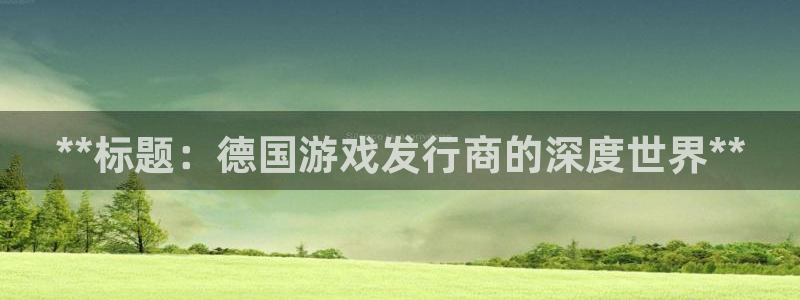 天辰平台注册地址在哪里查：**标题：德国游戏发行商的深度世界**