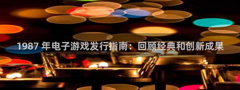 天辰娱乐平台账号注册地址是多少：1987 年电子游戏发行指南：回顾经典和创新成果