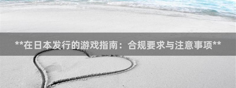 天辰娱乐平台代理是谁：**在日本发行的游戏指南：合规要求与注意事项**
