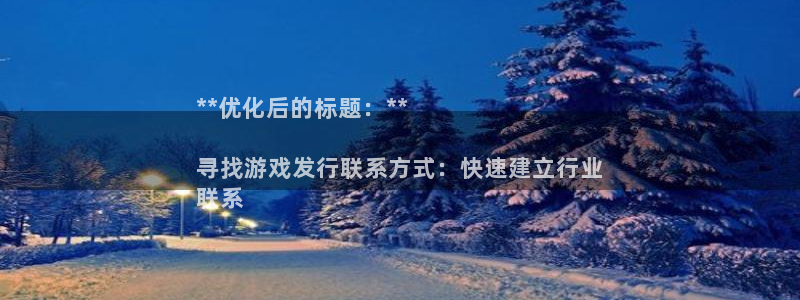 天辰平台雨 411o31 平台：**优化后的标题：**

寻找游戏发行联系方式：快速建立行业
联系