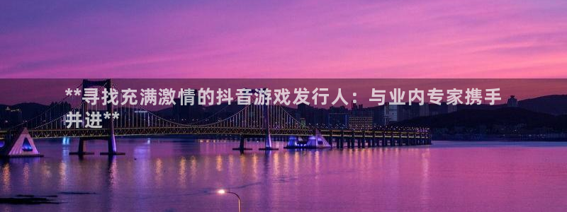 天辰平台注册稳定通道推荐在哪：**寻找充满激情的抖音游戏发行人：与业内专家携手
并进**