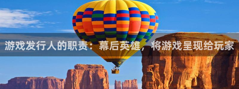 天辰注册会员怎么取消：游戏发行人的职责：幕后英雄，将游戏呈现给玩家