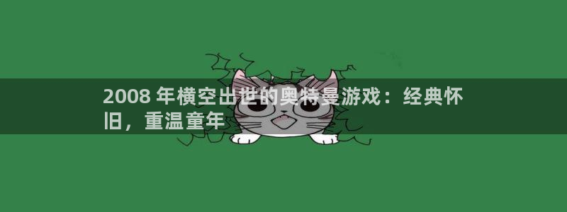 天辰娱乐官网最新公告查询：2008 年横空出世的奥特曼游戏：经典怀
旧，重温童年