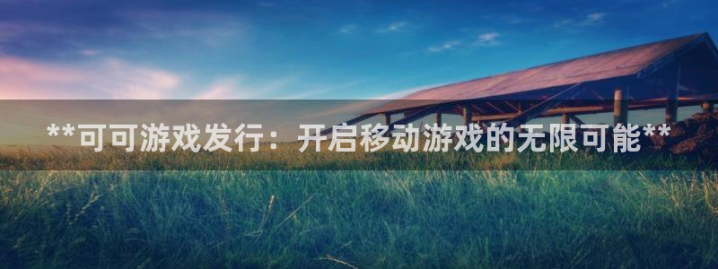 天辰平台胡 5O6917 天辰：**可可游戏发行：开启移动游戏的无限可能**