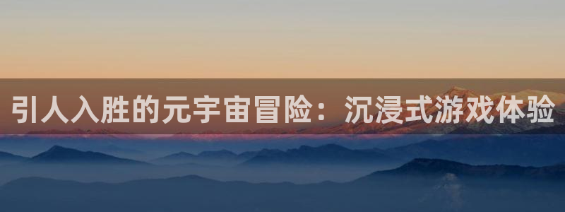 天辰平台登录地址在哪里改：引人入胜的元宇宙冒险：沉浸式游戏体验