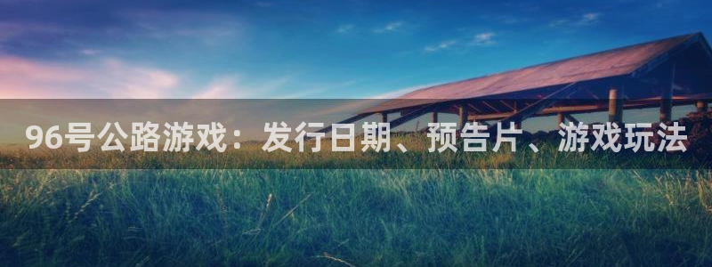 天辰平台注册登录地址怎么改不了：96号公路游戏：发行日期、预告片、游戏玩法
