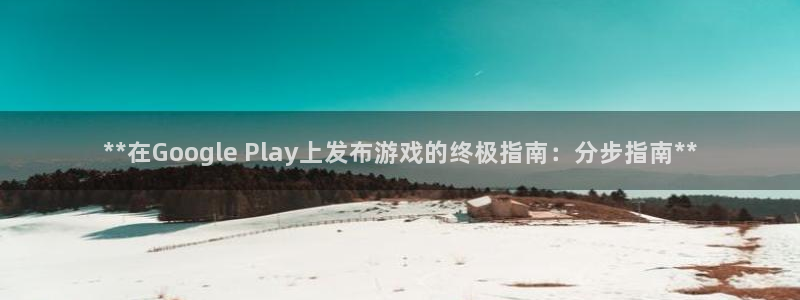 天辰平台雨 411o31 平台：**在Google Play上发布游戏的终极指南：分步指南**