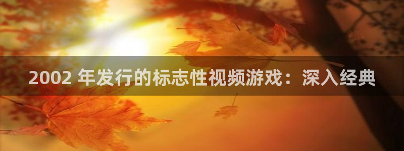 天辰会员注册链接在哪：2002 年发行的标志性视频游戏：深入经典