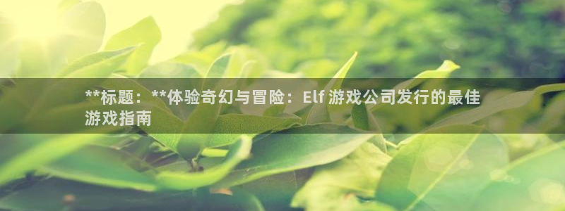 天辰娱乐都是干什么的啊：**标题：**体验奇幻与冒险：Elf 游戏公司发行的最佳
游戏指南