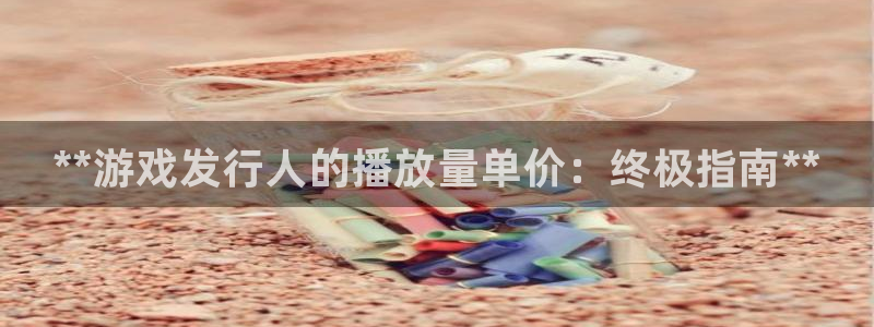 天辰平台注册登录地址在哪里找：**游戏发行人的播放量单价：终极指南**