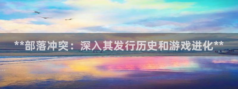 天辰会员注册链接怎么打开：**部落冲突：深入其发行历史和游戏进化**
