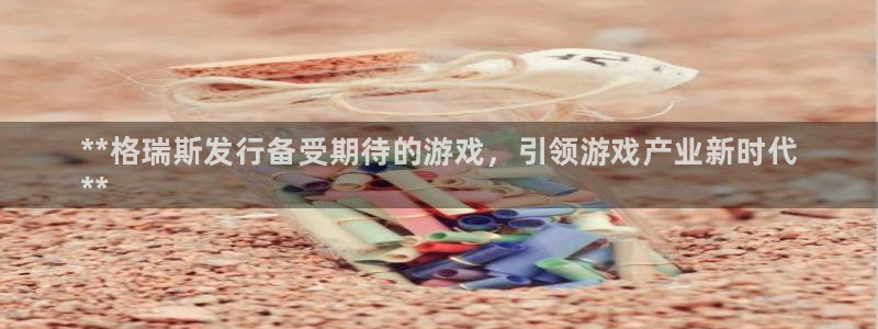 天辰测绘：**格瑞斯发行备受期待的游戏，引领游戏产业新时代
**
