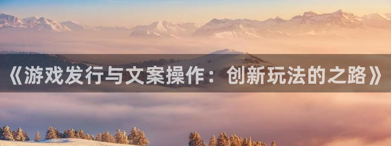 天辰平台直属授权注册点1i：《游戏发行与文案操作：创新玩法的之路》