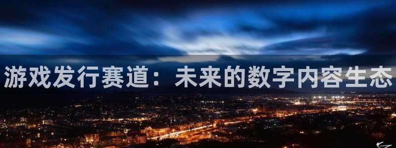 天辰登陆倮偻2o5026：游戏发行赛道：未来的数字内容生态