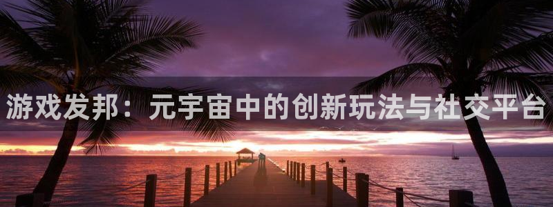 天辰平台专用通道安全稳定1i：游戏发邦：元宇宙中的创新玩法与社交平台