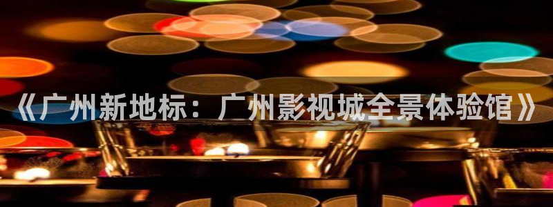 四库影院永久地址www1515com：《广州新地标：广州影视城全景体验馆》