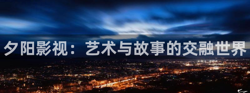 四库影院永久免费地址：夕阳影视：艺术与故事的交融世界