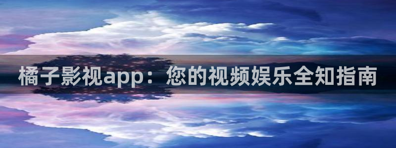 四库影院电视剧免费观看高清：橘子影视app：您的视频娱乐全知指南