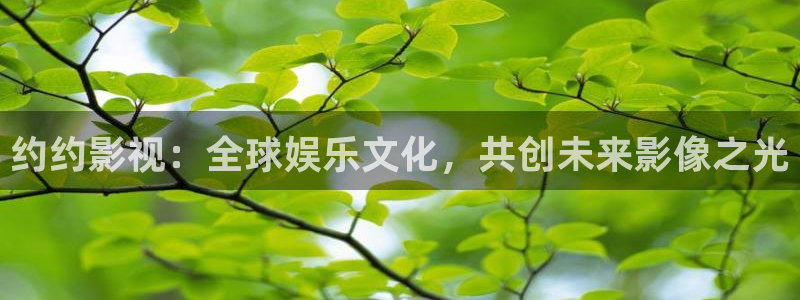 成人四库影院：约约影视：全球娱乐文化，共创未来影像之光