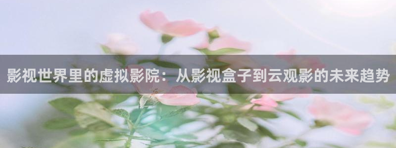 四库影院com：影视世界里的虚拟影院：从影视盒子到云观影的未来趋势
